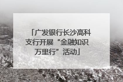 广发银行长沙高科支行开展“金融知识万里行”活动